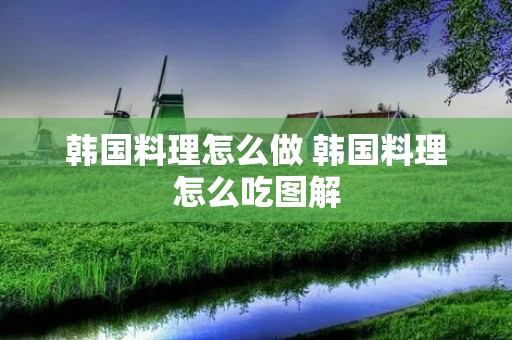 韩国料理怎么做 韩国料理怎么吃图解