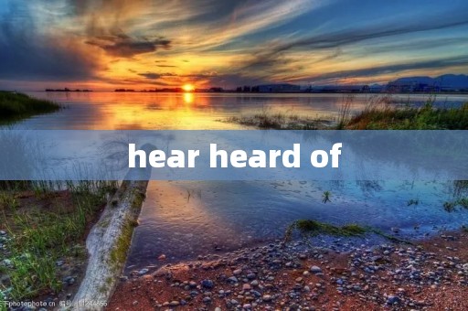 hear heard of