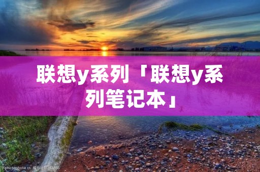 联想y系列「联想y系列笔记本」 联想y系列「联想y系列笔记本」