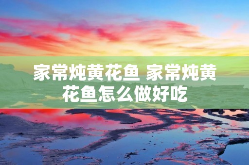 家常炖黄花鱼 家常炖黄花鱼怎么做好吃