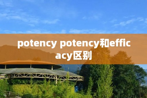 potency potency和efficacy区别 potency potency和efficacy区别