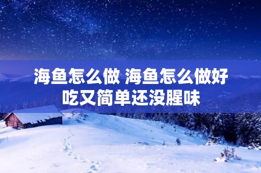 海鱼怎么做 海鱼怎么做好吃又简单还没腥味 海鱼怎么做 海鱼怎么做好吃又简单还没腥味