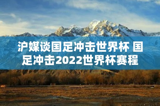 沪媒谈国足冲击世界杯 国足冲击2022世界杯赛程