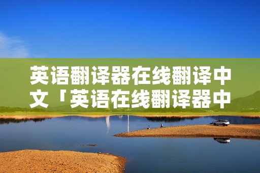 英语翻译器在线翻译中文「英语在线翻译器中译英」 英语翻译器在线翻译中文「英语在线翻译器中译英」