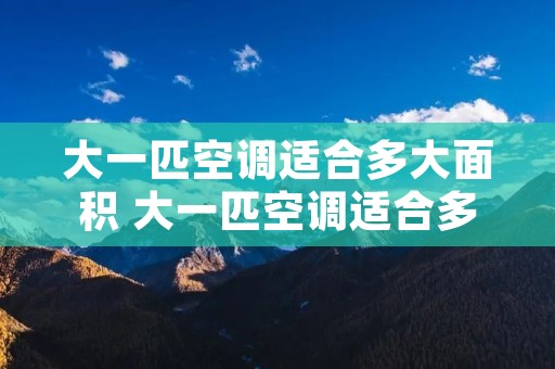 大一匹空调适合多大面积 大一匹空调适合多大面积使用 大一匹空调适合多大面积 大一匹空调适合多大面积使用
