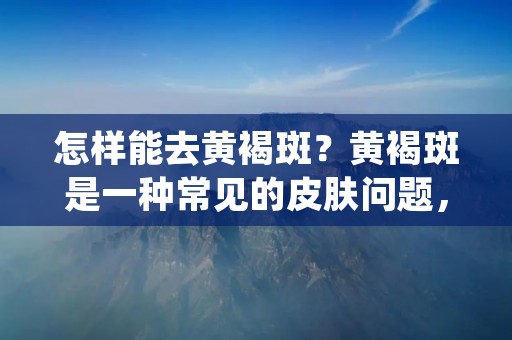 怎样能去黄褐斑？黄褐斑是一种常见的皮肤问题，它给人们的外貌带来了困扰。许多人都希望能够有效地去除黄褐斑，恢复肌肤的光滑和美丽。本文将为您介绍一些有效的方法和技巧，帮助您去除黄褐斑。