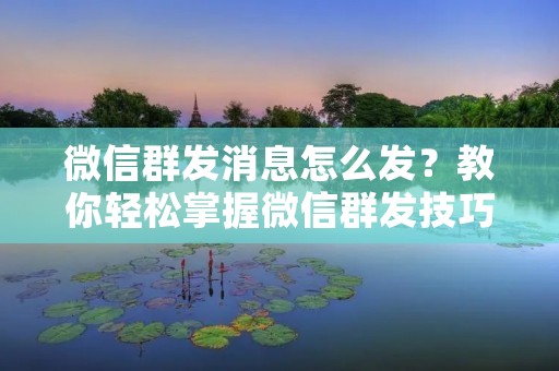 微信群发消息怎么发？教你轻松掌握微信群发技巧