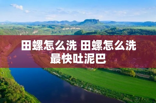 田螺怎么洗 田螺怎么洗最快吐泥巴