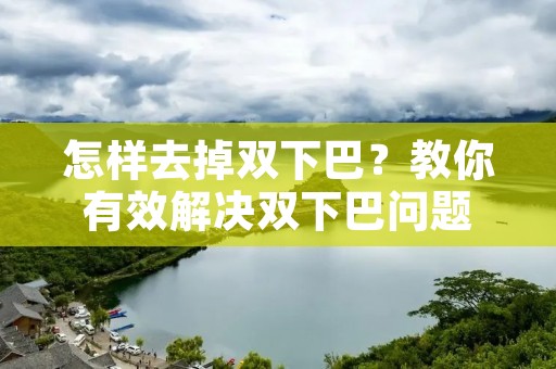 怎样去掉双下巴？教你有效解决双下巴问题