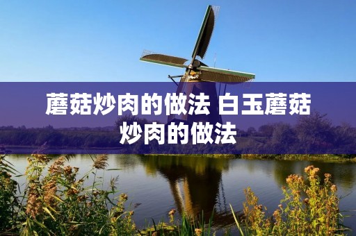 蘑菇炒肉的做法 白玉蘑菇炒肉的做法
