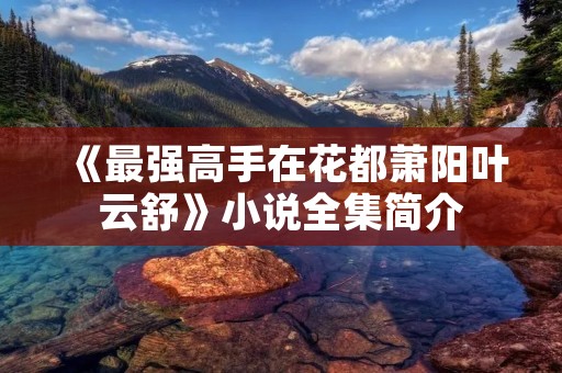 《最强高手在花都萧阳叶云舒》小说全集简介