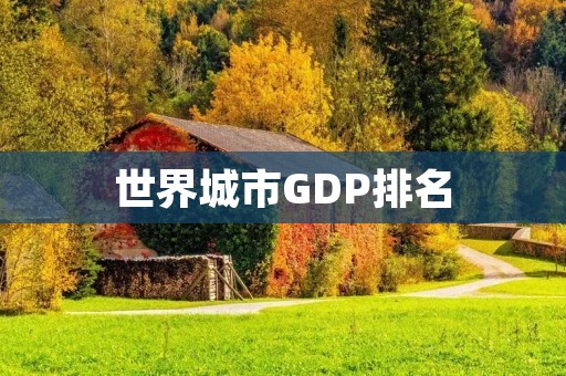 世界城市GDP排名：全球经济舞台上的竞争与崛起
