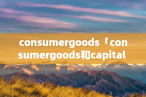 consumergoods「consumergoods和capital goods」
