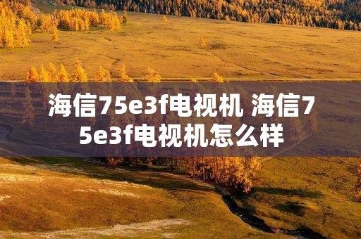 海信75e3f电视机 海信75e3f电视机怎么样