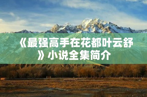 《最强高手在花都叶云舒》小说全集简介