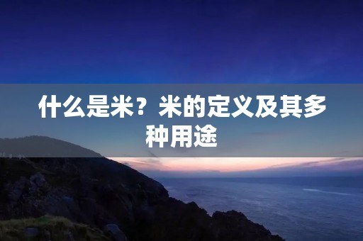 什么是米?米的定义及其多种用途 什么是米?米的定义及其多种用途
