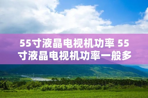 55寸液晶电视机功率 55寸液晶电视机功率一般多大 55寸液晶电视机功率 55寸液晶电视机功率一般多大