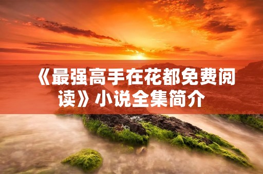 《最强高手在花都免费阅读》小说全集简介