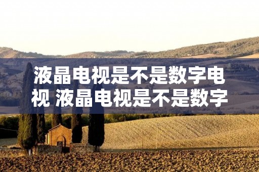 液晶电视是不是数字电视 液晶电视是不是数字电视?