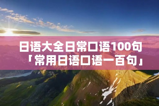 日语大全日常口语100句「常用日语口语一百句」