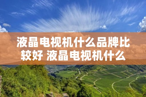 液晶电视机什么品牌比较好 液晶电视机什么品牌质量最好 液晶电视机什么品牌比较好 液晶电视机什么品牌质量最好
