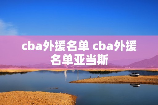 cba外援名单 cba外援名单亚当斯 cba外援名单 cba外援名单亚当斯