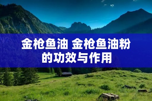 金枪鱼油 金枪鱼油粉的功效与作用