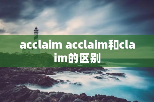 acclaim acclaim和claim的区别 acclaim acclaim和claim的区别
