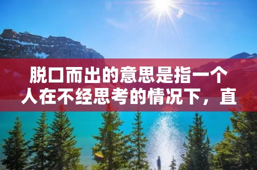 脱口而出的意思是指一个人在不经思考的情况下,直接说出心中的想法或者是第一时间的反应。这种说话方式常常是即兴的,没有经过精心筹划的,因此往往能够真实地反映出一个人的内心想法和真实情感。