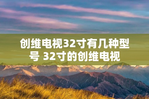 创维电视32寸有几种型号 32寸的创维电视