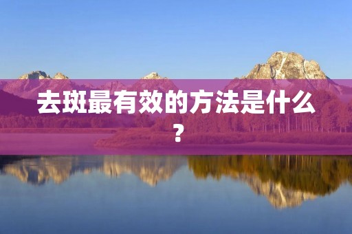 去斑最有效的方法是什么？