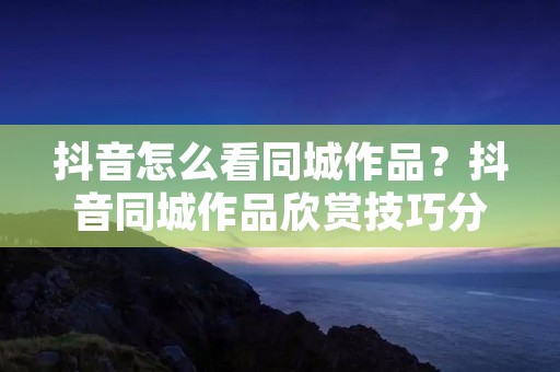 抖音怎么看同城作品？抖音同城作品欣赏技巧分享