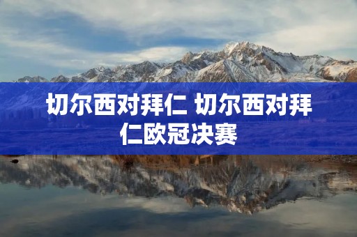 切尔西对拜仁 切尔西对拜仁欧冠决赛 切尔西对拜仁 切尔西对拜仁欧冠决赛
