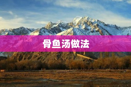 骨鱼汤做法：美味健康的家常佳肴