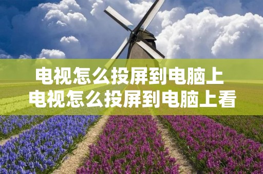 电视怎么投屏到电脑上 电视怎么投屏到电脑上看