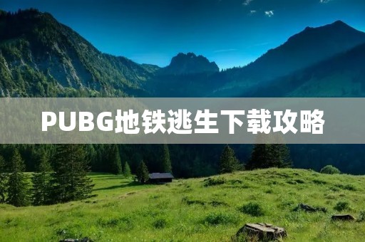 PUBG地铁逃生下载攻略:掌握技巧化身逃亡高手