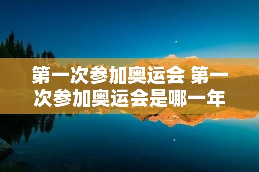 第一次参加奥运会 第一次参加奥运会是哪一年 第一次参加奥运会 第一次参加奥运会是哪一年