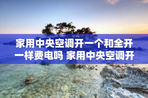 家用中央空调开一个和全开一样费电吗 家用中央空调开一个和全开耗电一样吗 家用中央空调开一个和全开一样费电吗 家用中央空调开一个和全开耗电一样吗
