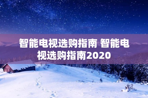 智能电视选购指南 智能电视选购指南2020 智能电视选购指南 智能电视选购指南2020