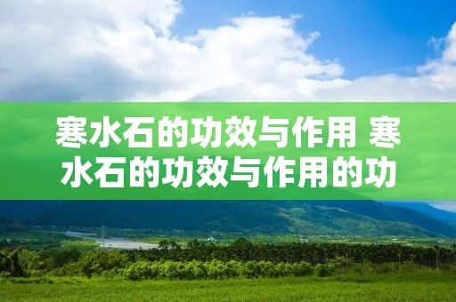 寒水石的功效与作用 寒水石的功效与作用的功能与主治