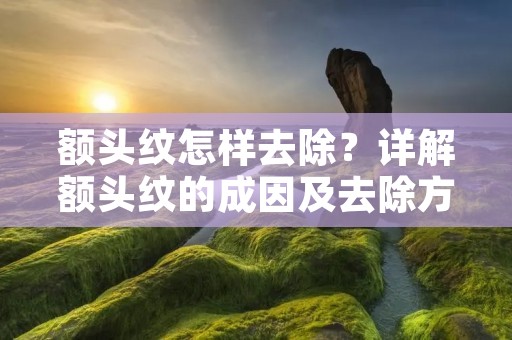 额头纹怎样去除？详解额头纹的成因及去除方法