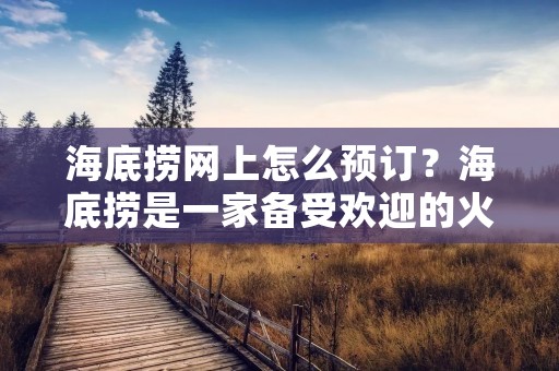 海底捞网上怎么预订？海底捞是一家备受欢迎的火锅连锁品牌，其独特的服务体验和美味的食物吸引了无数顾客。如今，随着互联网的快速发展，越来越多的人选择在网上预订海底捞，以避免长时间的排队等候。那么，海底捞网上预订的具体步骤是什么呢？