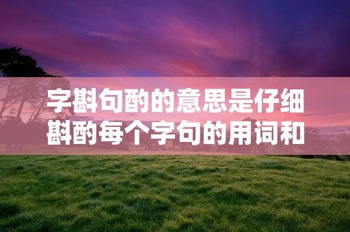 字斟句酌的意思是仔细斟酌每个字句的用词和表达方式。在写作过程中,我们需要根据文体、读者群体和表达目的等因素,谨慎选择每个字句的用词、语气和句式,以达到准确、简洁、生动的表达效果。