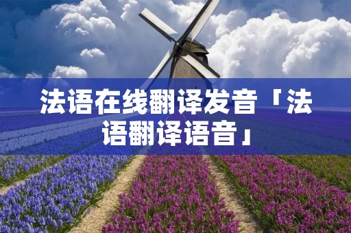 法语在线翻译发音「法语翻译语音」 法语在线翻译发音「法语翻译语音」