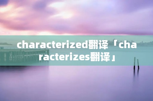 characterized翻译「characterizes翻译」