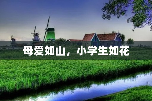 母爱如山,小学生如花:探寻母爱在小学生成长中的重要作用 母爱如山,小学生如花:探寻母爱在小学生成长中的重要作用