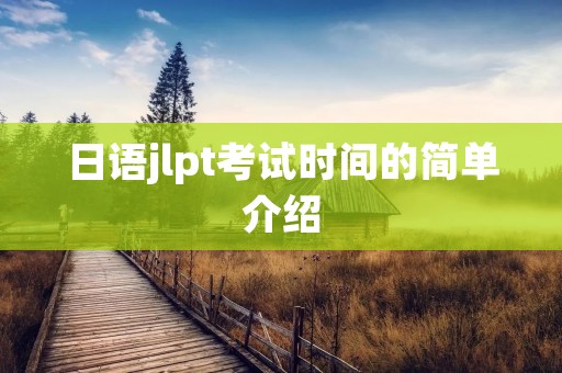 日语jlpt考试时间的简单介绍 日语jlpt考试时间的简单介绍