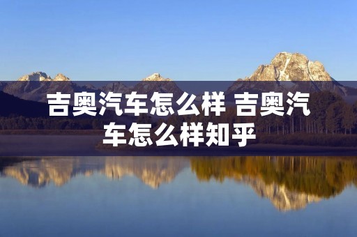 吉奥汽车怎么样 吉奥汽车怎么样知乎 吉奥汽车怎么样 吉奥汽车怎么样知乎