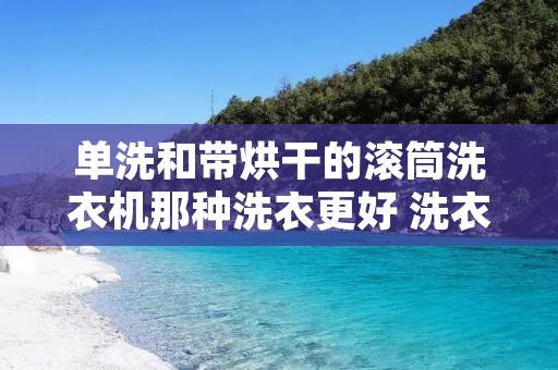 单洗和带烘干的滚筒洗衣机那种洗衣更好 洗衣机单烘干和烘干的区别 单洗和带烘干的滚筒洗衣机那种洗衣更好 洗衣机单烘干和烘干的区别