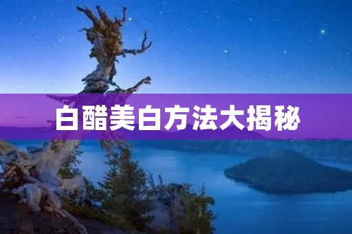 白醋美白方法大揭秘：教你如何用白醋轻松拥有白皙肌肤